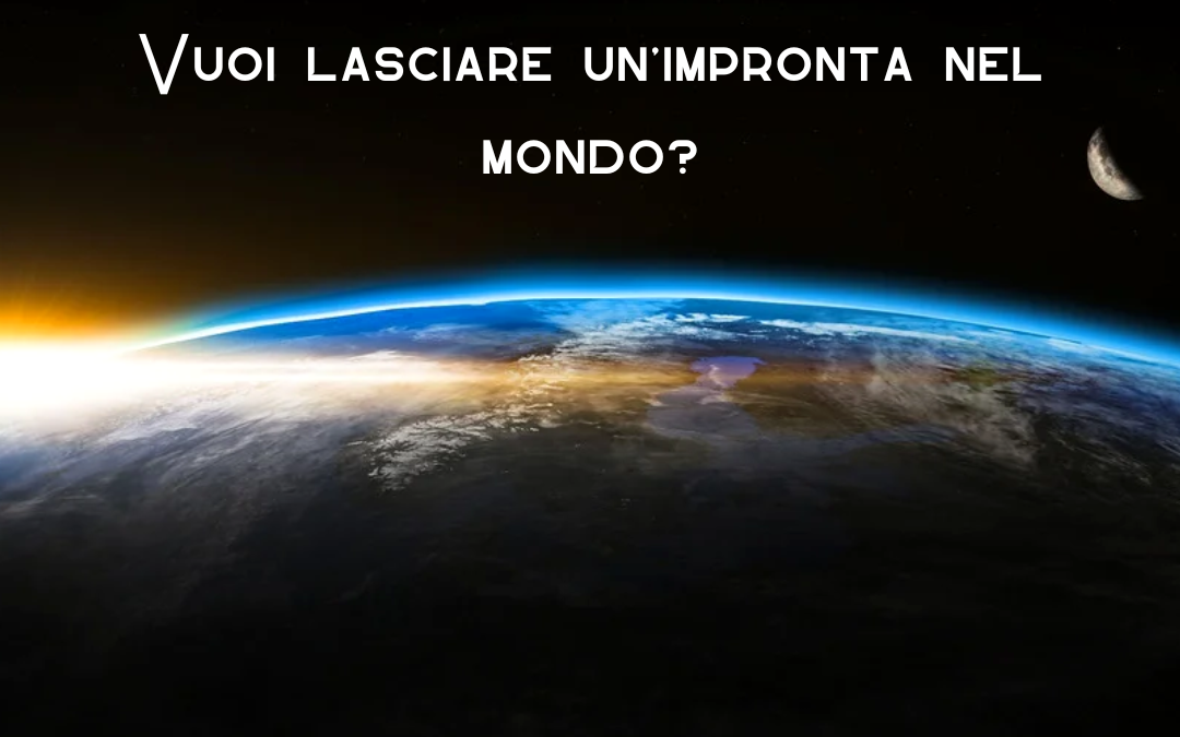 Cosa significa lasciare un’impronta nel mondo?